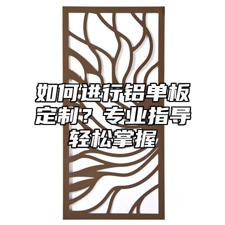 如何進行鋁單板定制？專業(yè)指導輕松掌握